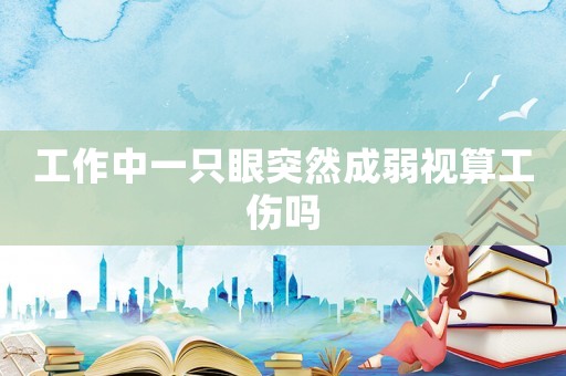 工作中一只眼突然成弱視算工傷嗎