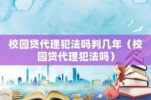 校園貸代理犯法嗎判幾年（校園貸代理犯法嗎）