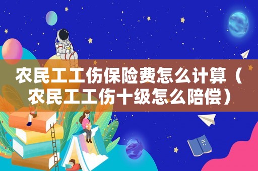 農民工工傷保險費怎么計算（農民工工傷十級怎么陪償）