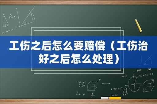 工傷之后怎么要賠償（工傷治好之后怎么處理）
