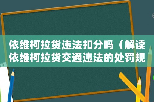 依維柯拉貨違法扣分嗎（解讀依維柯拉貨交通違法的處罰規定）