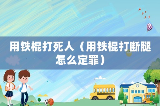 用鐵棍打死人（用鐵棍打斷腿怎么定罪）