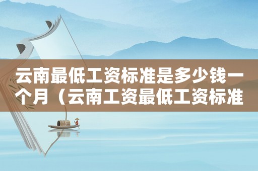 云南最低工資標(biāo)準(zhǔn)是多少錢一個月（云南工資最低工資標(biāo)準(zhǔn)）