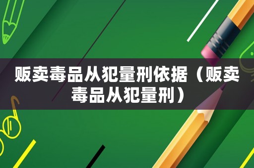 販賣毒品從犯量刑依據（販賣毒品從犯量刑）