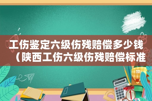 工傷鑒定六級傷殘賠償多少錢（陜西工傷六級傷殘賠償標準2015）