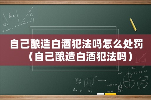 自己釀造白酒犯法嗎怎么處罰（自己釀造白酒犯法嗎）