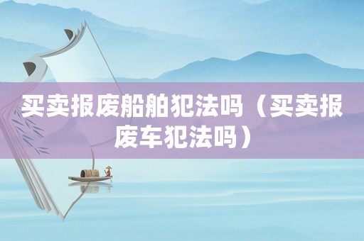 買賣報廢船舶犯法嗎（買賣報廢車犯法嗎）