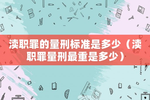 瀆職罪的量刑標準是多少（瀆職罪量刑最重是多少）