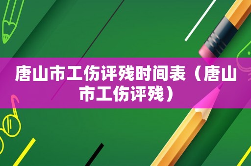 唐山市工傷評殘時間表（唐山市工傷評殘）