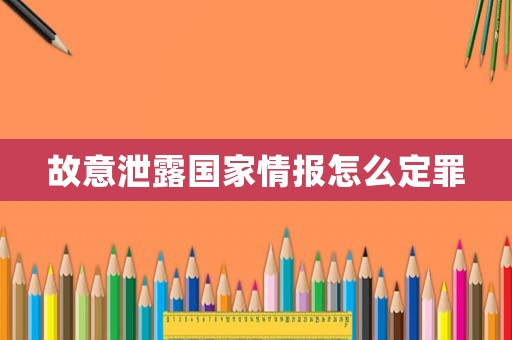 故意泄露國(guó)家情報(bào)怎么定罪