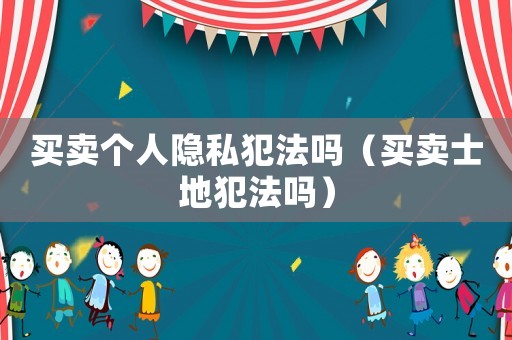 買賣個人隱私犯法嗎（買賣士地犯法嗎）
