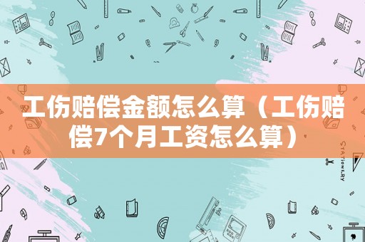工傷賠償金額怎么算（工傷賠償7個月工資怎么算）