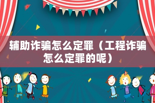 輔助詐騙怎么定罪（工程詐騙怎么定罪的呢）