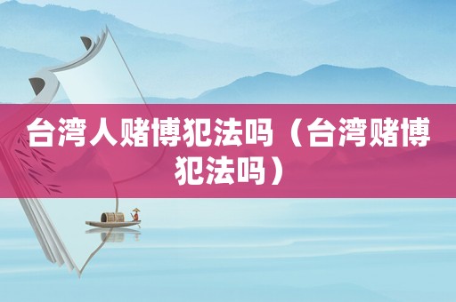 臺灣人賭博犯法嗎（臺灣賭博犯法嗎）