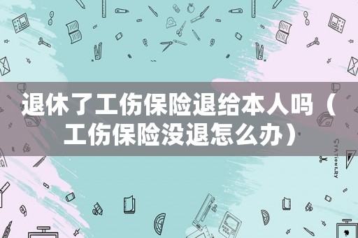 退休了工傷保險(xiǎn)退給本人嗎（工傷保險(xiǎn)沒(méi)退怎么辦）
