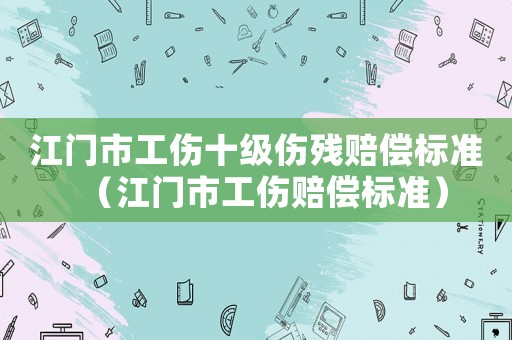 江門市工傷十級傷殘賠償標準（江門市工傷賠償標準）