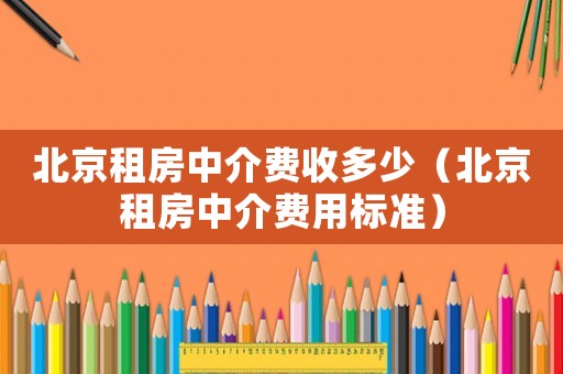 北京租房中介費收多少（北京租房中介費用標準）