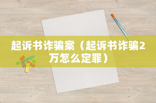 起訴書詐騙案（起訴書詐騙2萬怎么定罪）