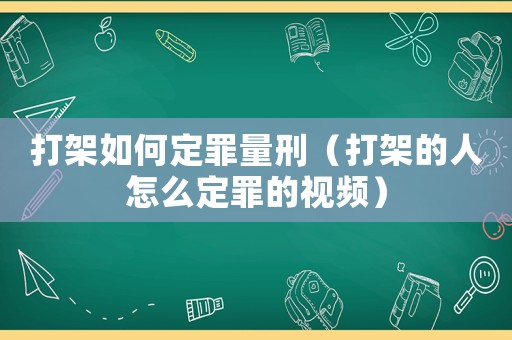 打架如何定罪量刑（打架的人怎么定罪的視頻）
