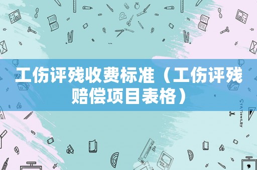工傷評殘收費標準（工傷評殘賠償項目表格）