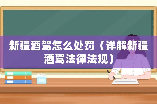 新疆酒駕怎么處罰（詳解新疆酒駕法律法規）