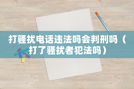 打騷擾電話違法嗎會判刑嗎（打了騷擾者犯法嗎）