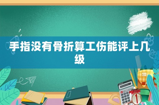 手指沒有骨折算工傷能評上幾級