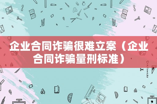 企業(yè)合同詐騙很難立案（企業(yè)合同詐騙量刑標準）
