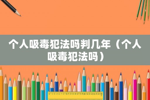 個人吸毒犯法嗎判幾年（個人吸毒犯法嗎）