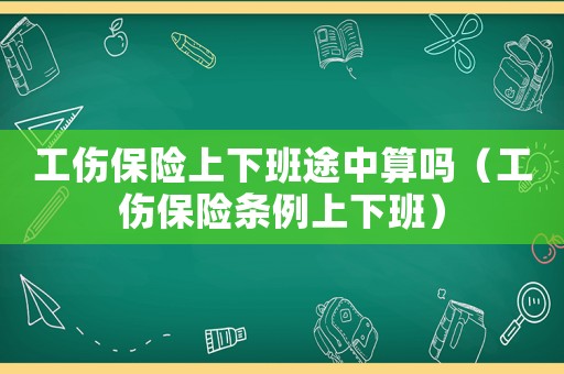 工傷保險上下班途中算嗎（工傷保險條例上下班）