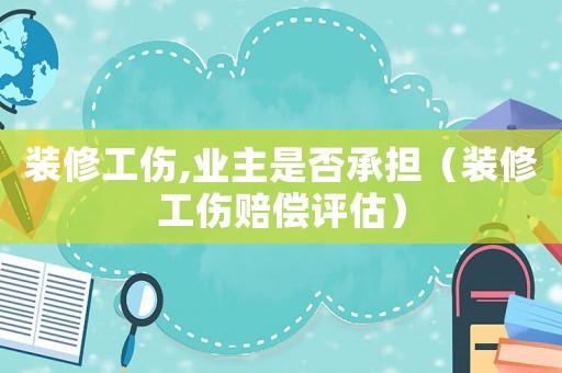 裝修工傷,業主是否承擔（裝修工傷賠償評估）