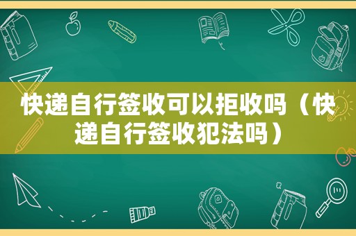 快遞自行簽收可以拒收嗎（快遞自行簽收犯法嗎）