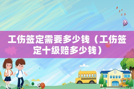 工傷簽定需要多少錢（工傷簽定十級賠多少錢）