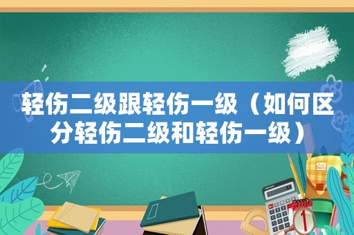 輕傷二級跟輕傷一級（如何區分輕傷二級和輕傷一級）