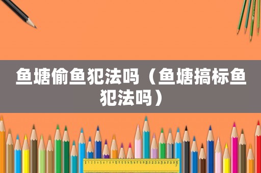 魚塘偷魚犯法嗎（魚塘搞標魚犯法嗎）