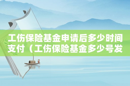 工傷保險基金申請后多少時間支付（工傷保險基金多少號發放）