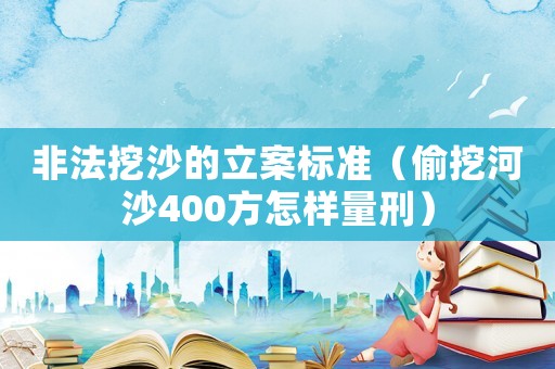 非法挖沙的立案標準（偷挖河沙400方怎樣量刑）