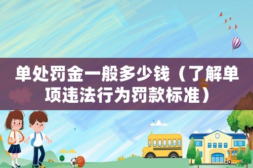 單處罰金一般多少錢（了解單項違法行為罰款標準）
