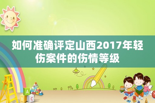 如何準確評定山西2017年輕傷案件的傷情等級
