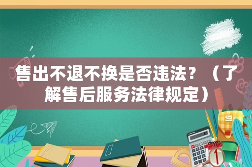 售出不退不換是否違法？（了解售后服務法律規定）