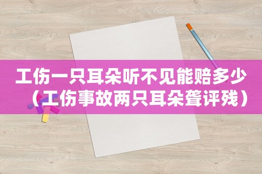 工傷一只耳朵聽不見能賠多少（工傷事故兩只耳朵聾評殘）