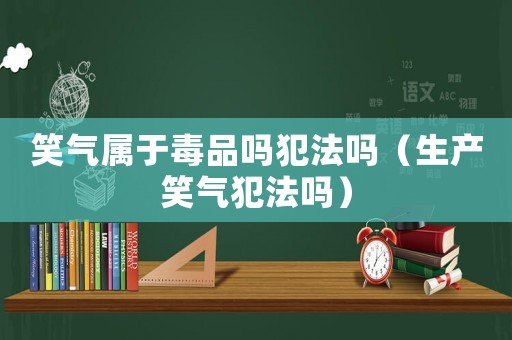 笑氣屬于毒品嗎犯法嗎（生產笑氣犯法嗎）