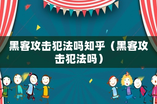 黑客攻擊犯法嗎知乎（黑客攻擊犯法嗎）