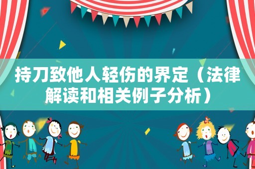 持刀致他人輕傷的界定（法律解讀和相關(guān)例子分析）
