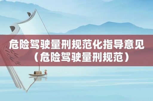 危險駕駛量刑規(guī)范化指導(dǎo)意見（危險駕駛量刑規(guī)范）