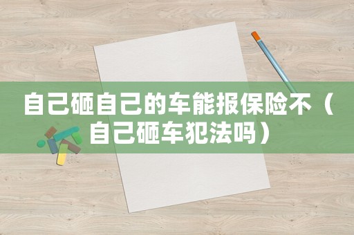 自己砸自己的車能報保險不（自己砸車犯法嗎）
