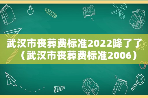 武漢市喪葬費標準2022降了了（武漢市喪葬費標準2006）