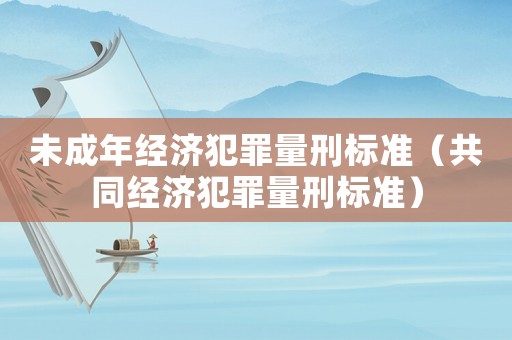 未成年經(jīng)濟犯罪量刑標準（共同經(jīng)濟犯罪量刑標準）