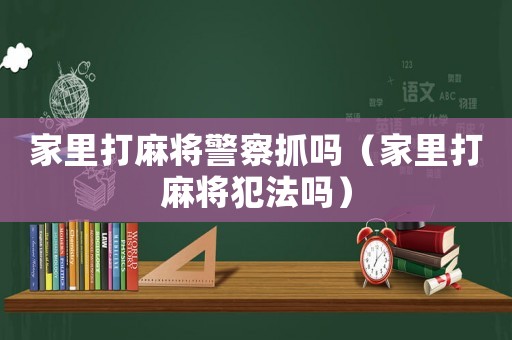 家里打麻將警察抓嗎（家里打麻將犯法嗎）