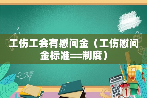 工傷工會有慰問金（工傷慰問金標準==制度）